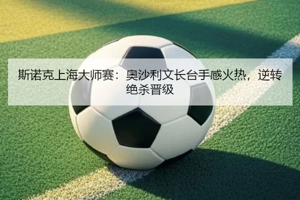 斯诺克上海大师赛：奥沙利文长台手感火热，逆转绝杀晋级