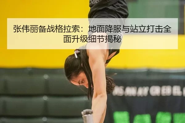 张伟丽备战格拉索：地面降服与站立打击全面升级细节揭秘