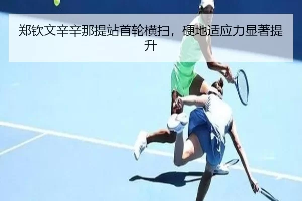 郑钦文辛辛那提站首轮横扫，硬地适应力显著提升