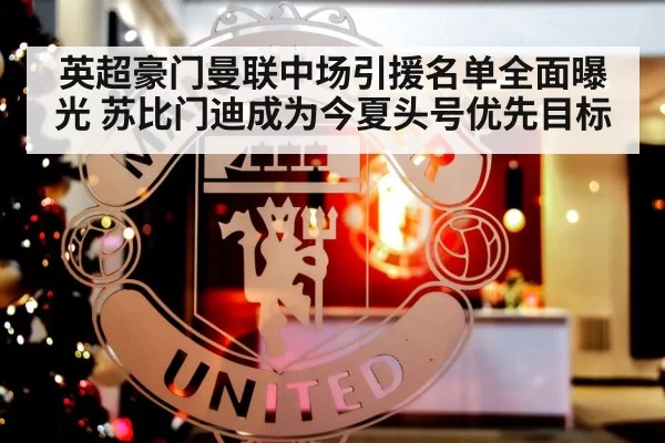 英超豪门曼联中场引援名单全面曝光 苏比门迪成为今夏头号优先目标