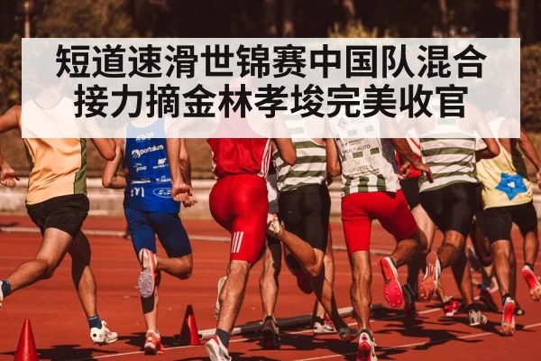 短道速滑世锦赛中国队混合接力摘金林孝埈完美收官