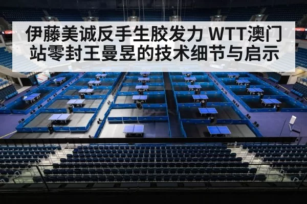 伊藤美诚反手生胶发力 WTT澳门站零封王曼昱的技术细节与启示