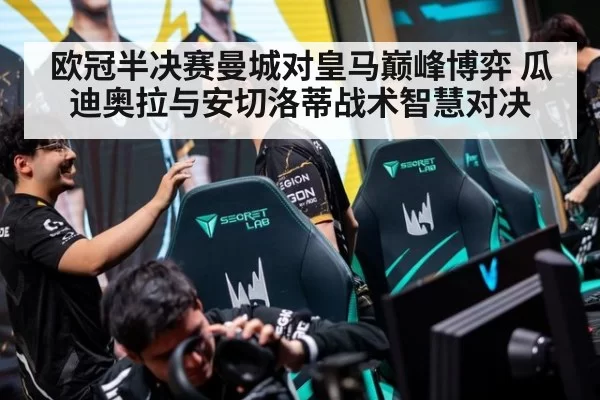 欧冠半决赛曼城对皇马巅峰博弈 瓜迪奥拉与安切洛蒂战术智慧对决