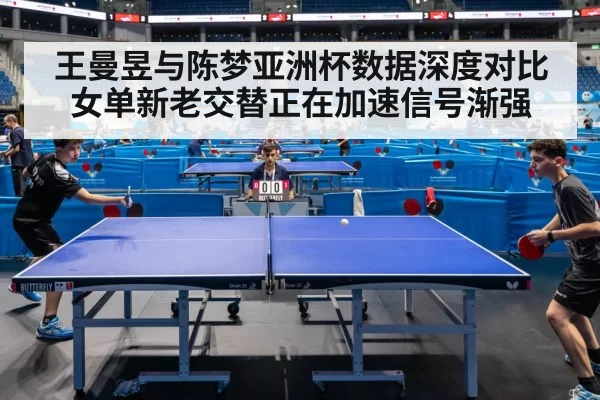 王曼昱与陈梦亚洲杯数据深度对比女单新老交替正在加速信号渐强