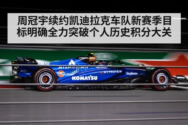 周冠宇续约凯迪拉克车队新赛季目标明确全力突破个人历史积分大关