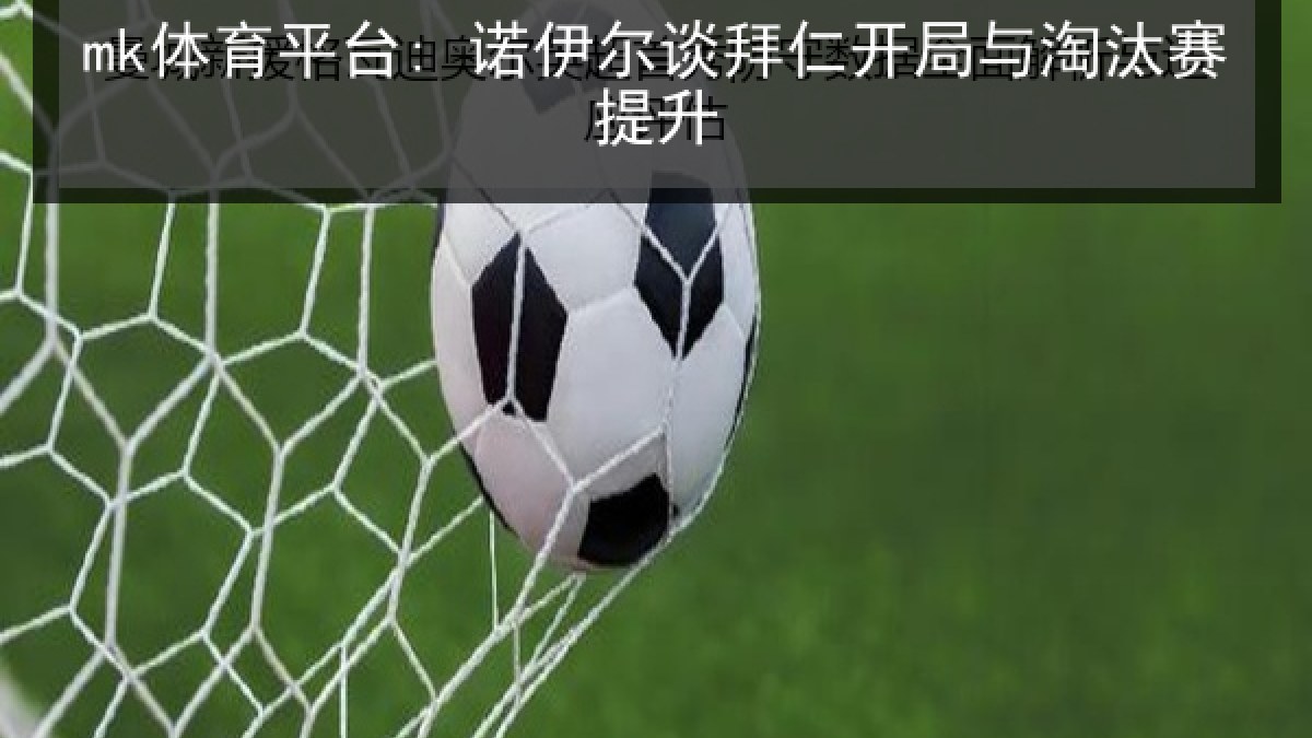 mk体育平台: 诺伊尔谈拜仁开局与淘汰赛提升