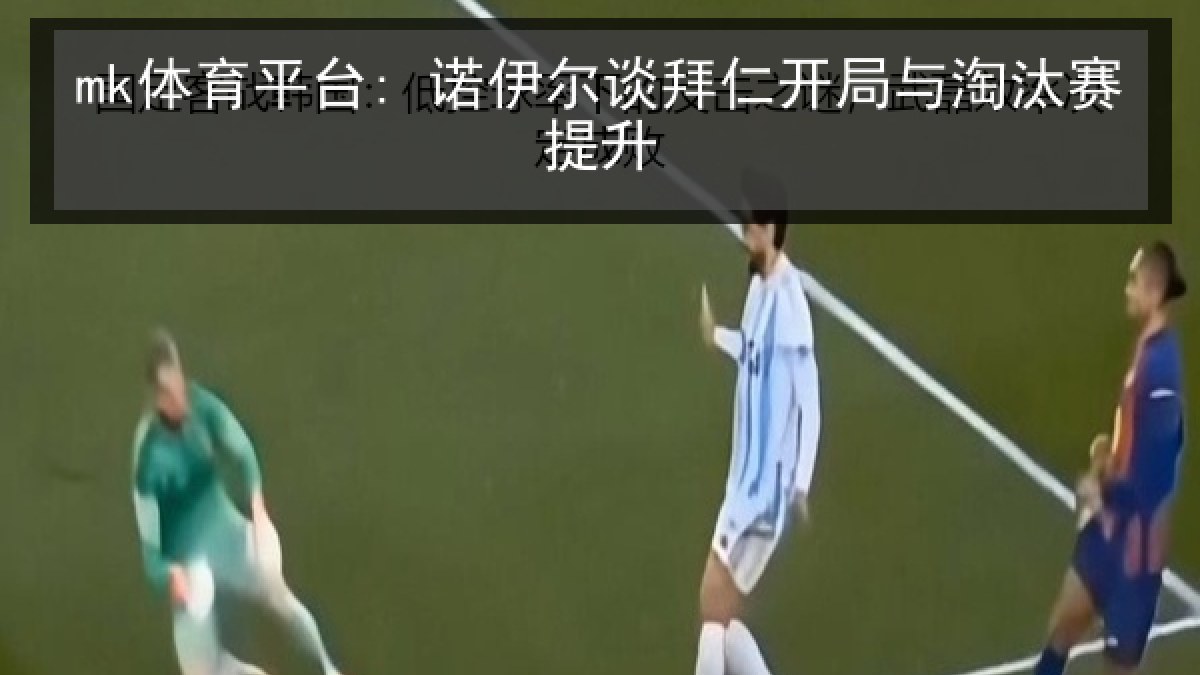 mk体育平台: 诺伊尔谈拜仁开局与淘汰赛提升