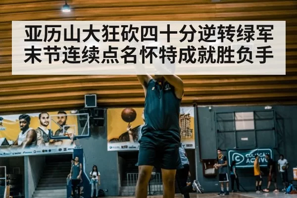 亚历山大狂砍四十分逆转绿军末节连续点名怀特成就胜负手