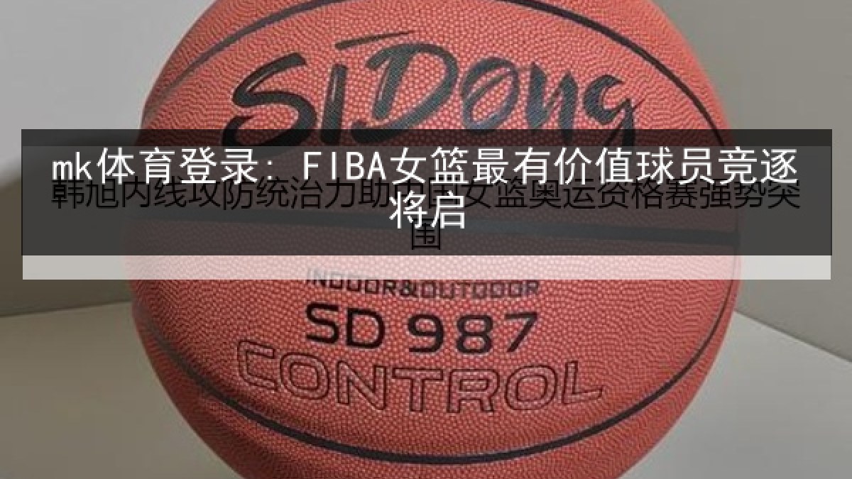 mk体育登录: FIBA女篮最有价值球员竞逐将启