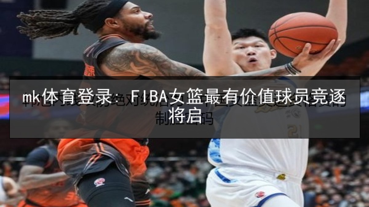 mk体育登录: FIBA女篮最有价值球员竞逐将启