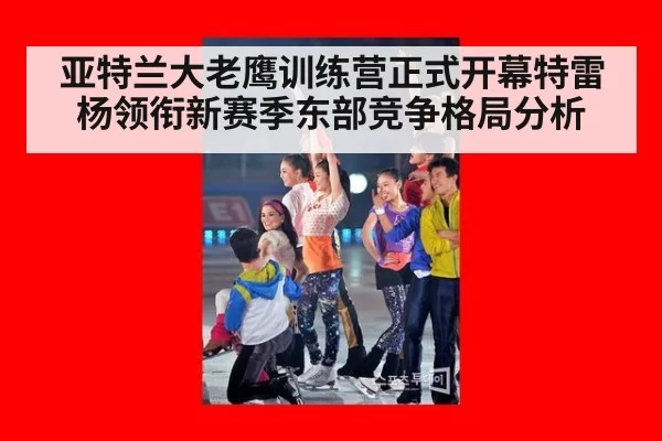 亚特兰大老鹰训练营正式开幕特雷杨领衔新赛季东部竞争格局分析