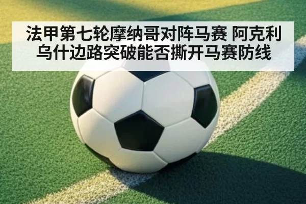 法甲第七轮摩纳哥对阵马赛 阿克利乌什边路突破能否撕开马赛防线